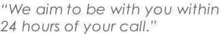 “We aim to be with you within 24 hours of your call.”